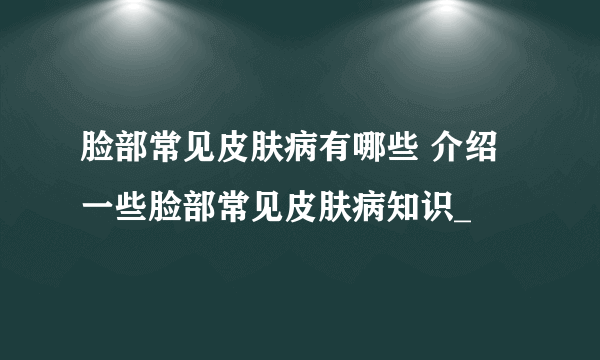 脸部常见皮肤病有哪些 介绍一些脸部常见皮肤病知识_