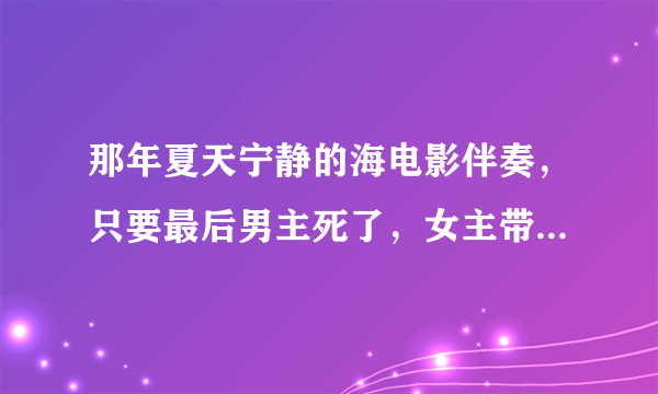 那年夏天宁静的海电影伴奏，只要最后男主死了，女主带着滑水板把滑水板放到海里那段。。。。。。