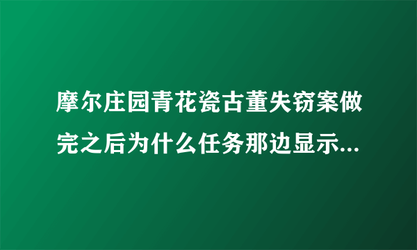 摩尔庄园青花瓷古董失窃案做完之后为什么任务那边显示未完成呢