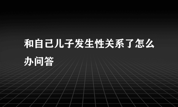 和自己儿子发生性关系了怎么办问答