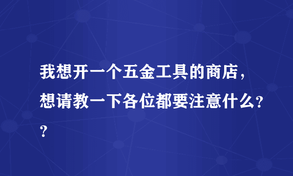 我想开一个五金工具的商店，想请教一下各位都要注意什么？？