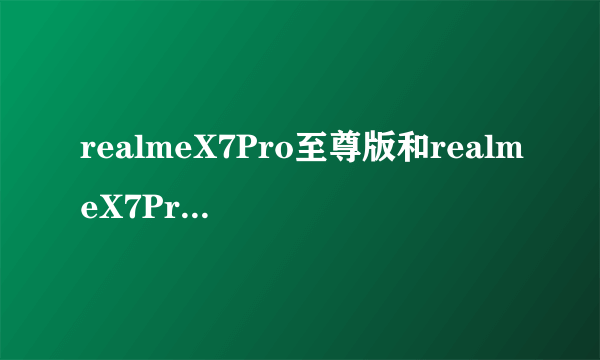 realmeX7Pro至尊版和realmeX7Pro有什么区别?