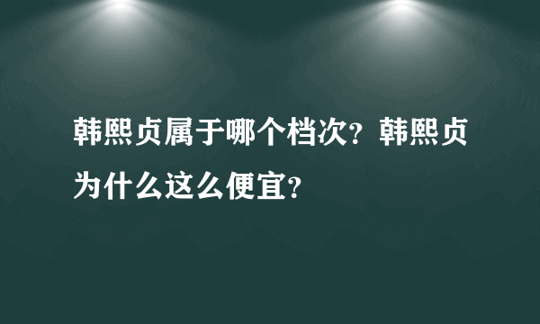 韩熙贞属于哪个档次？韩熙贞为什么这么便宜？