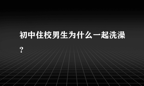 初中住校男生为什么一起洗澡？