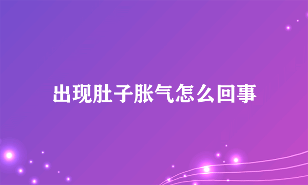 出现肚子胀气怎么回事