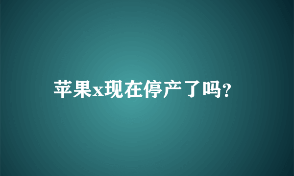 苹果x现在停产了吗？