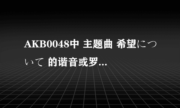 AKB0048中 主题曲 希望について 的谐音或罗马音谁有？？跪求！！好的给悬赏