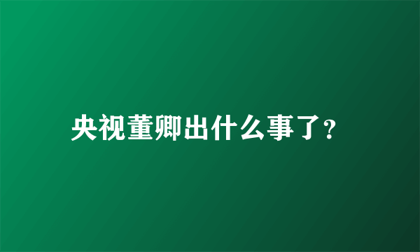 央视董卿出什么事了？