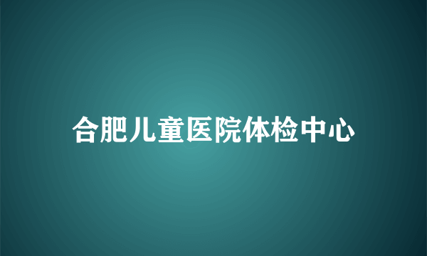 合肥儿童医院体检中心