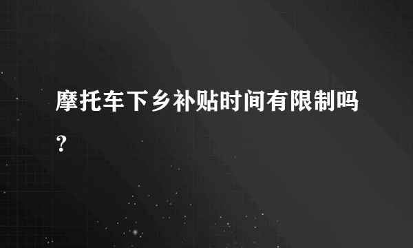 摩托车下乡补贴时间有限制吗？