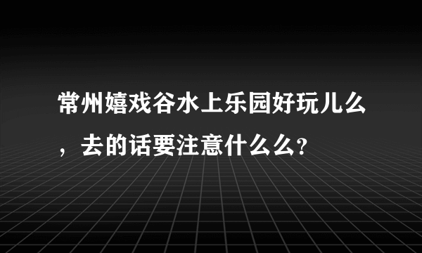 常州嬉戏谷水上乐园好玩儿么，去的话要注意什么么？