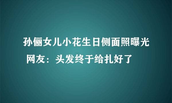 孙俪女儿小花生日侧面照曝光 网友：头发终于给扎好了