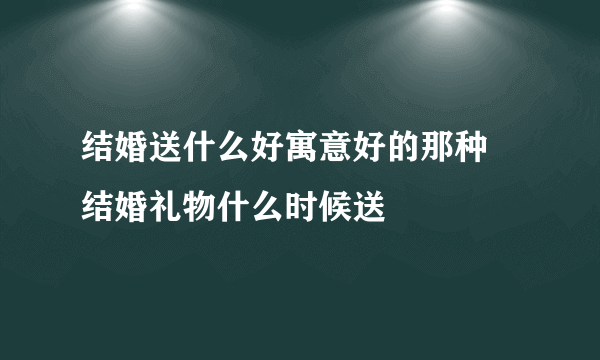 结婚送什么好寓意好的那种 结婚礼物什么时候送