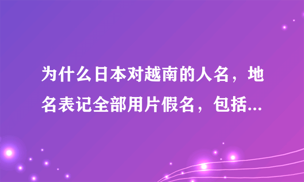 为什么日本对越南的人名，地名表记全部用片假名，包括对越南国名也用“ベトナム”而不用汉字来表记？