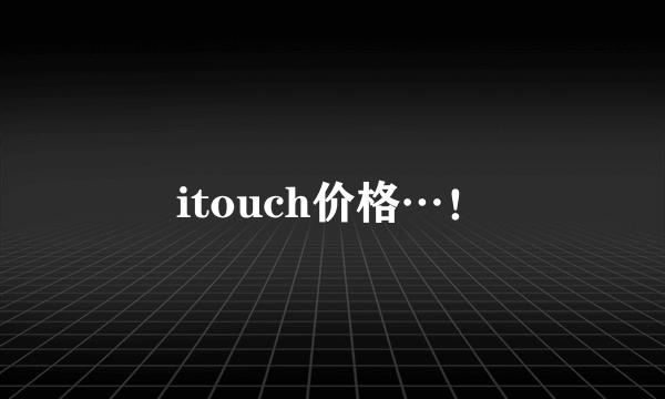 itouch价格…！