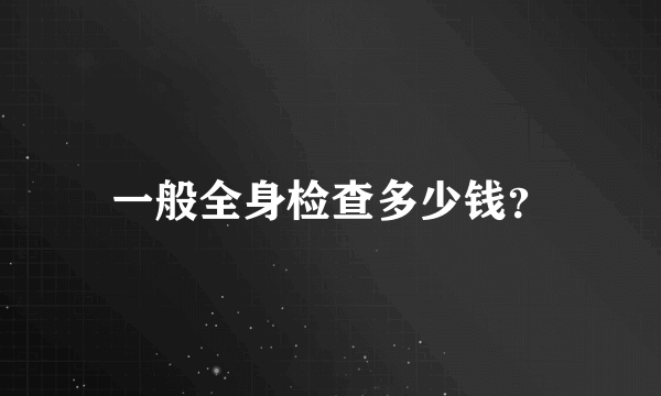 一般全身检查多少钱？