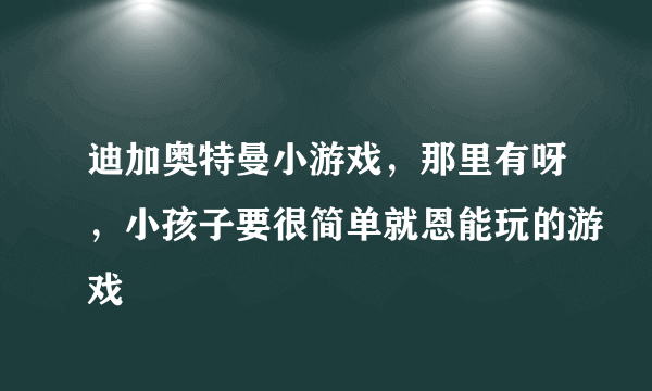 迪加奥特曼小游戏，那里有呀，小孩子要很简单就恩能玩的游戏