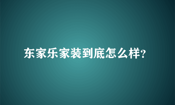 东家乐家装到底怎么样？