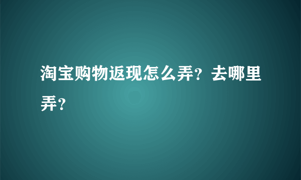 淘宝购物返现怎么弄？去哪里弄？