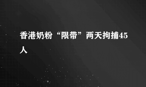 香港奶粉“限带”两天拘捕45人