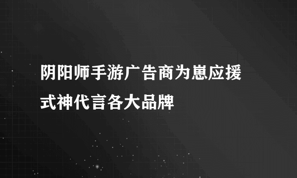 阴阳师手游广告商为崽应援 式神代言各大品牌