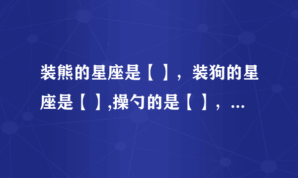 装熊的星座是【】，装狗的星座是【】,操勺的是【】，挑担的是【】，提着灯笼一阵风似的跑的是【】？