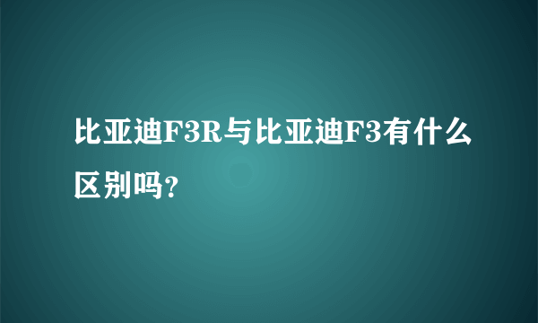 比亚迪F3R与比亚迪F3有什么区别吗？