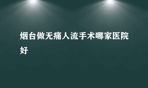 烟台做无痛人流手术哪家医院好