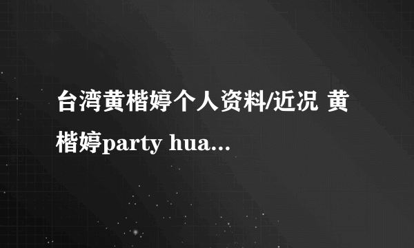 台湾黄楷婷个人资料/近况 黄楷婷party huang/有老公吗/泳装/李宗