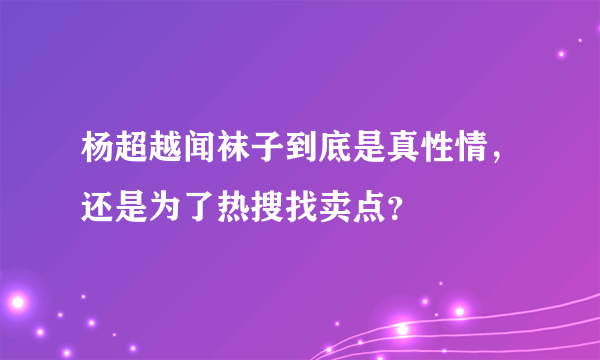 杨超越闻袜子到底是真性情，还是为了热搜找卖点？