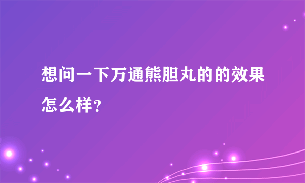 想问一下万通熊胆丸的的效果怎么样？