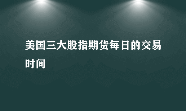 美国三大股指期货每日的交易时间