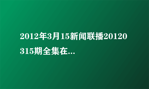 2012年3月15新闻联播20120315期全集在线观看，CCTV