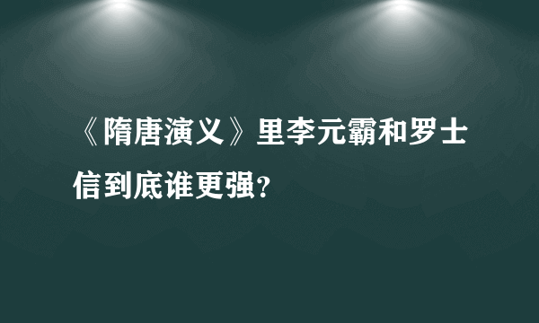 《隋唐演义》里李元霸和罗士信到底谁更强？