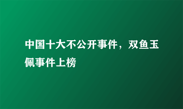 中国十大不公开事件，双鱼玉佩事件上榜 