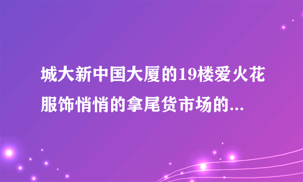 城大新中国大厦的19楼爱火花服饰悄悄的拿尾货市场的服装卖给经销商，俺该去什么地方去投诉他们？