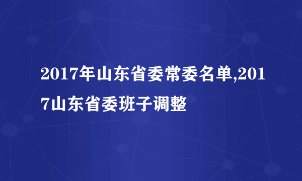 2017年山东省委常委名单,2017山东省委班子调整