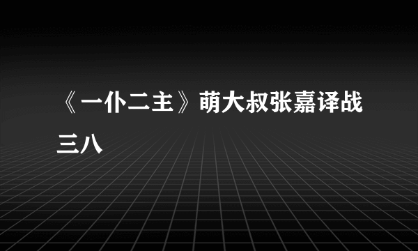 《一仆二主》萌大叔张嘉译战三八