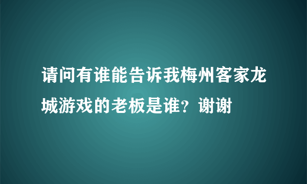 请问有谁能告诉我梅州客家龙城游戏的老板是谁？谢谢