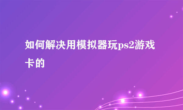 如何解决用模拟器玩ps2游戏卡的問題