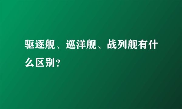 驱逐舰、巡洋舰、战列舰有什么区别？