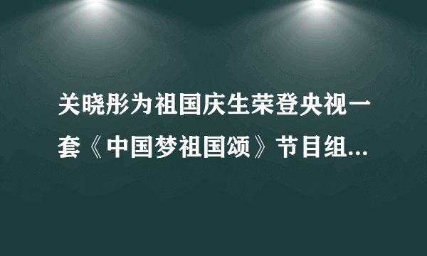 关晓彤为祖国庆生荣登央视一套《中国梦祖国颂》节目组献唱了吗？