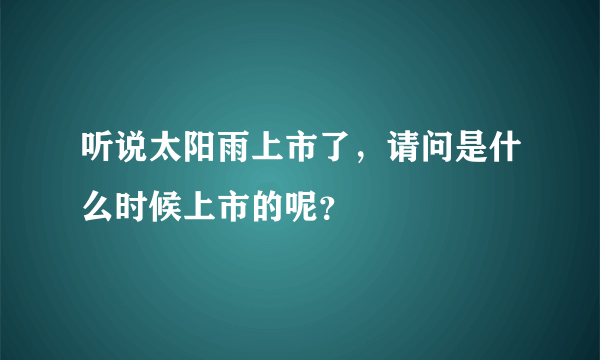 听说太阳雨上市了，请问是什么时候上市的呢？