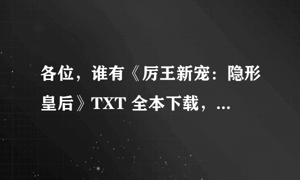 各位，谁有《厉王新宠：隐形皇后》TXT 全本下载，帮忙发一下吧！谢谢