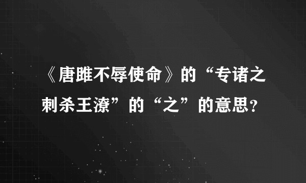 《唐雎不辱使命》的“专诸之刺杀王潦”的“之”的意思？