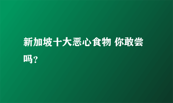 新加坡十大恶心食物 你敢尝吗？