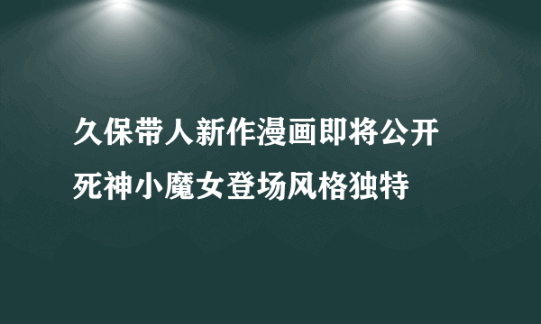 久保带人新作漫画即将公开 死神小魔女登场风格独特