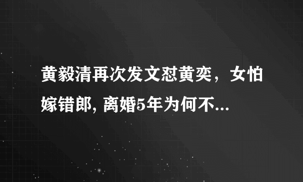 黄毅清再次发文怼黄奕，女怕嫁错郎, 离婚5年为何不能放过彼此？