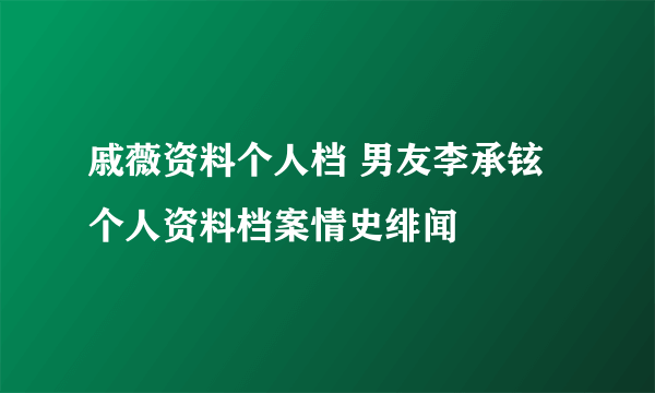 戚薇资料个人档 男友李承铉个人资料档案情史绯闻