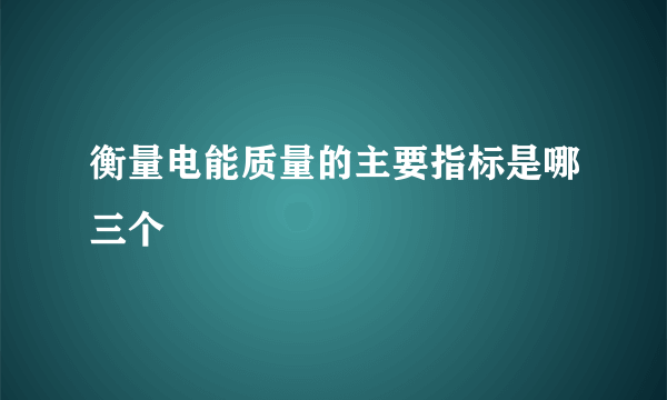 衡量电能质量的主要指标是哪三个